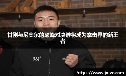 甘刚与尼奥尔的巅峰对决谁将成为拳击界的新王者